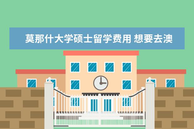莫那什大学硕士留学费用 想要去澳大利亚留学,需要什么条件吗?谢谢