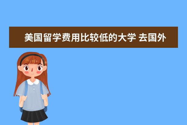 美国留学费用比较低的大学 去国外哪所大学读书学费比较低?