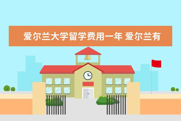 爱尔兰大学留学费用一年 爱尔兰有哪些好大学?爱尔兰留学一年的费用是多少? -...