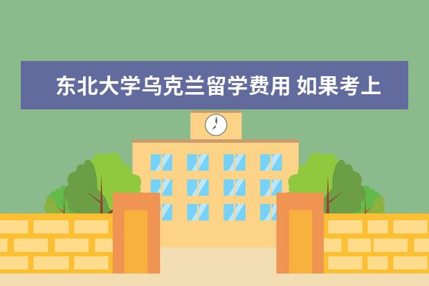 东北大学乌克兰留学费用 如果考上东北师范大学的研究生或是吉林大学的研究生...