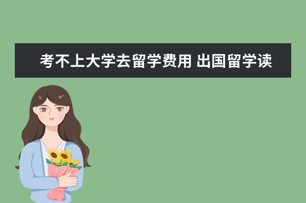 考不上大学去留学费用 出国留学读研,一年要花多少钱?