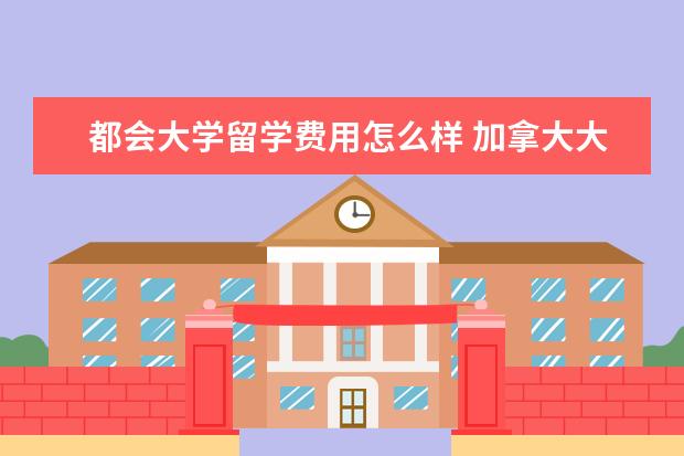 都会大学留学费用怎么样 加拿大大学留学费用一年大概多少人民币高中 - 百度...