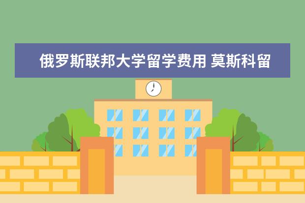 俄罗斯联邦大学留学费用 莫斯科留学一年费用