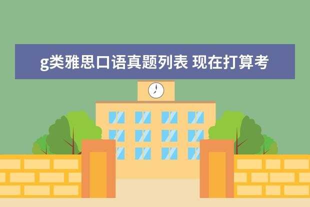 g类雅思口语真题列表 现在打算考雅思G类,求推荐备考雅思复习书籍:词汇、...