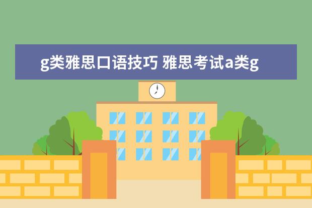 g类雅思口语技巧 雅思考试a类g类是什麽麽意思?有啥区别?