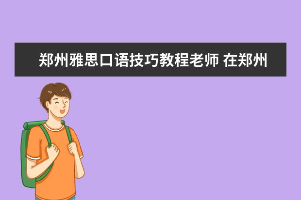 郑州雅思口语技巧教程老师 在郑州考雅思的环境怎么样(吵吗)?和天津相比口语和...