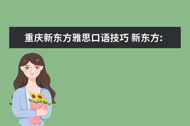 重庆新东方雅思口语技巧 新东方:怎样准备好雅思口语素材