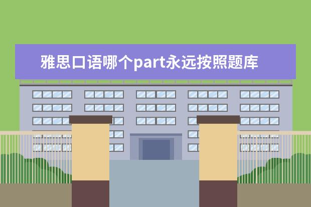 雅思口语哪个part永远按照题库出 雅思口语part2是怎么抽题的