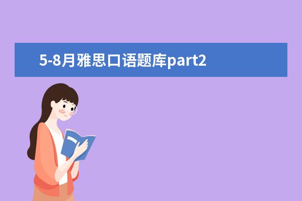 5-8月雅思口语题库part2 雅思复习计划(两个月内)不要复制粘贴,非常紧急 - 百...