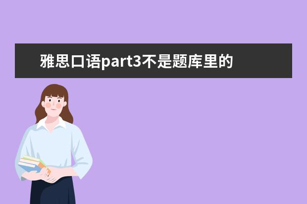 雅思口语part3不是题库里的 雅思口语part3有题库吗