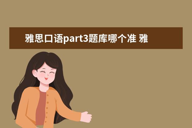 雅思口语part3题库哪个准 雅思口语part3做题技巧?我这部分总是分数比较低 - ...