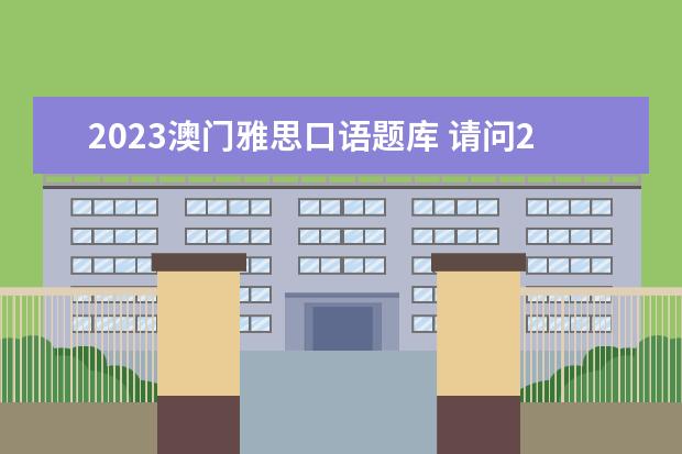 2023澳门雅思口语题库 请问2023年6月7日太原理工大学雅思口语考试提前 - ...