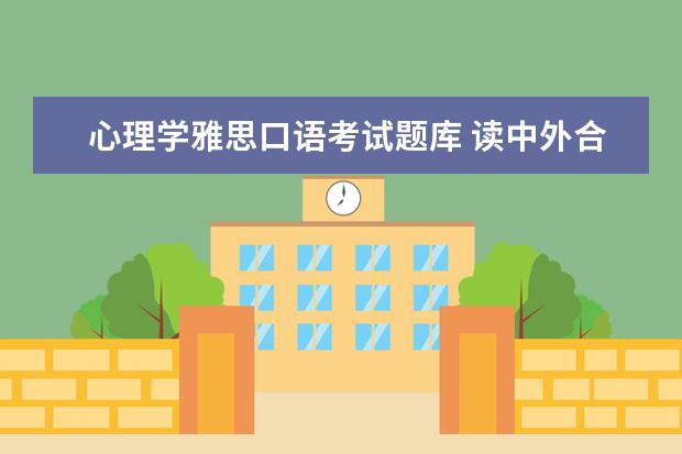 心理学雅思口语考试题库 读中外合作大学是怎样的体验?