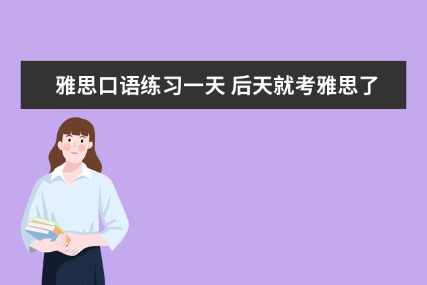 雅思口语练习一天 后天就考雅思了,求雅思一天速成法