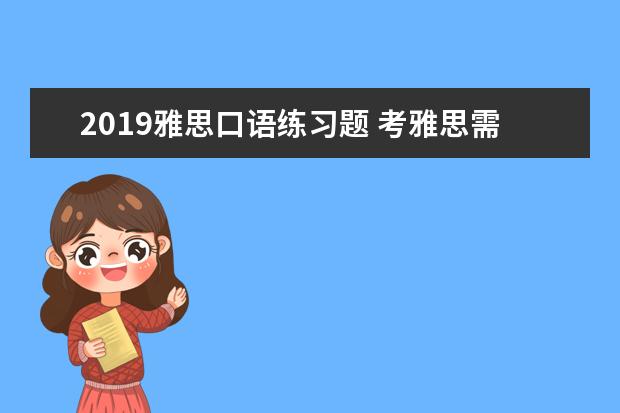 2019雅思口语练习题 考雅思需要准备的必备全套材料是什么?