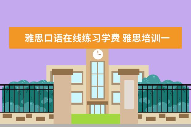 雅思口语在线练习学费 雅思培训一般收费多少钱