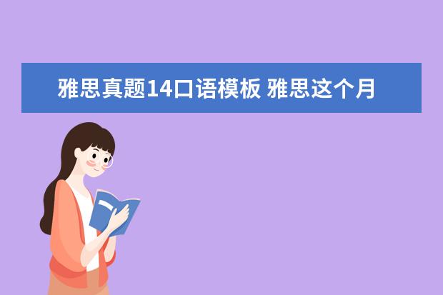 雅思真题14口语模板 雅思这个月13号的考试,告诉我点口语真题,就是最近在...