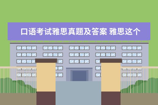 口语考试雅思真题及答案 雅思这个月13号的考试,告诉我点口语真题,就是最近在...