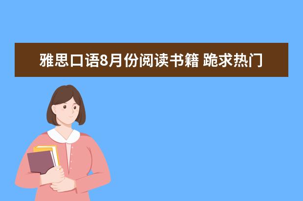 雅思口语8月份阅读书籍 跪求热门 22年5-8月雅思口语素材库（名师合集），大学生想要～
