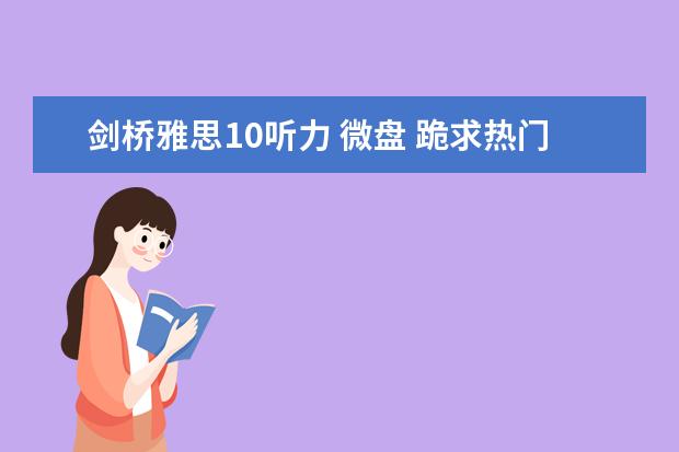 剑桥雅思10听力 微盘 跪求热门 22年10月下旬李慧芳听力预测课，求分享雅思的网盘资源呗～