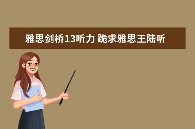 雅思剑桥13听力 跪求雅思王陆听力语料库 剑13的音频！！