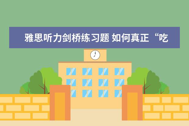 雅思听力剑桥练习题 如何真正“吃透”剑桥雅思系列听力模拟题