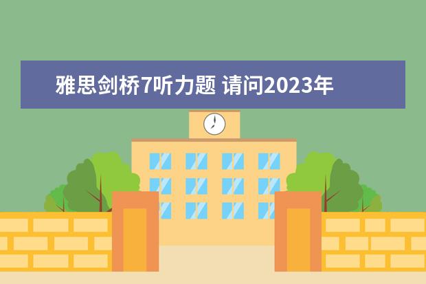 雅思剑桥7听力题 请问2023年7月6日雅思听力真题及答案