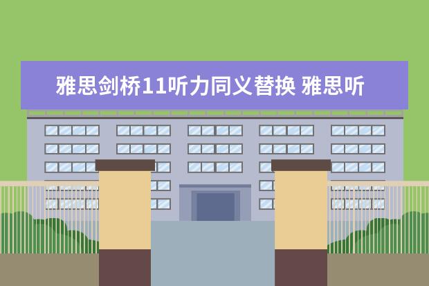 雅思剑桥11听力同义替换 雅思听力中的“同义替换”具体指什么？ ?