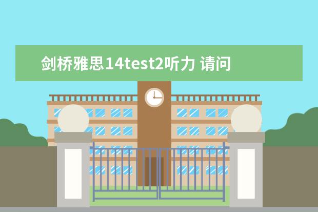 剑桥雅思14test2听力 请问2023年4月14号雅思听力机经Section Two预测