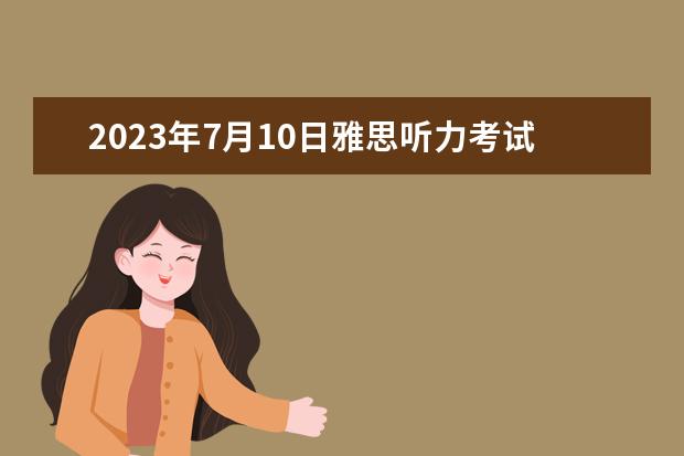 2023年7月10日雅思听力考试真题答案 雅思听力有几个部分多长时间 雅思听力考试时会不会发听力材料？