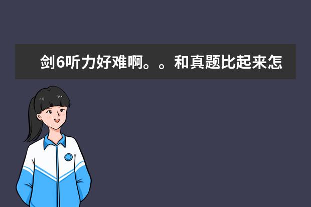 剑6听力好难啊。。和真题比起来怎么样啊