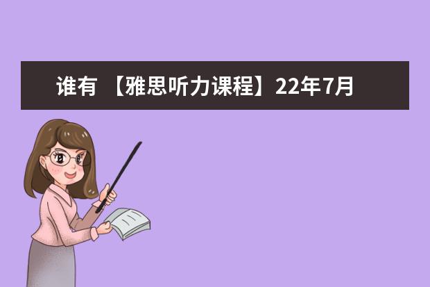 谁有 【雅思听力课程】22年7月何琼听力，谁有雅思的网盘资源？（求网上免费的雅思课程推荐，视频或者其他的资料都可以，谢谢）