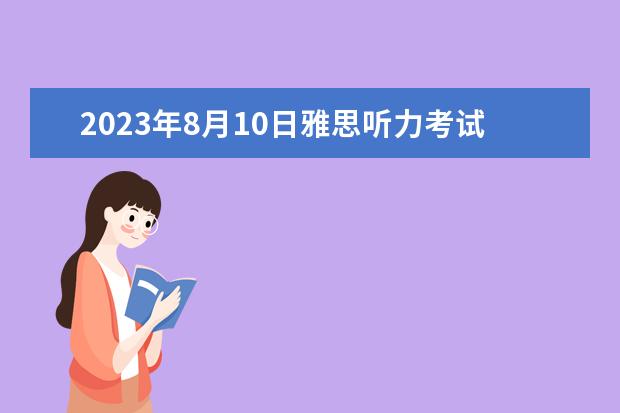 2023年8月10日雅思听力考试真题及解析 请问2023年10月23日雅思听力考试真题及答案 雅思听力评分标准详解与答题建议