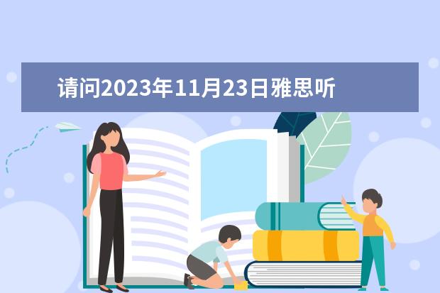 请问2023年11月23日雅思听力考试真题及答案 2023年9月25日雅思听力考试真题及答案 2023年11月20日雅思听力考试真题及答案