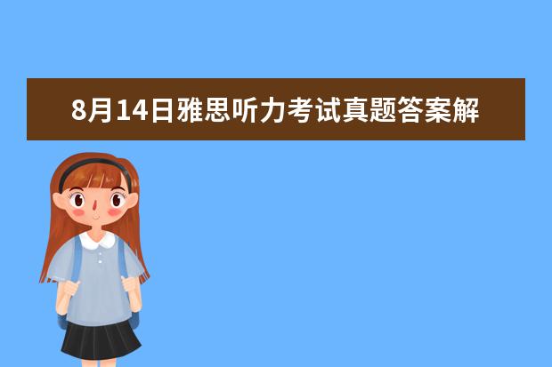 8月14日雅思听力考试真题答案解析 剑桥雅思听力真题讲解 请问2023年9月25日雅思听力考试真题及答案