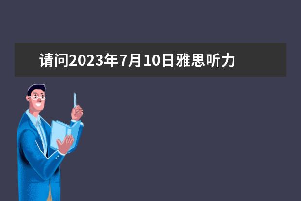 请问2023年7月10日雅思听力考试真题答案（请问2023年11月23日雅思听力考试真题及答案）