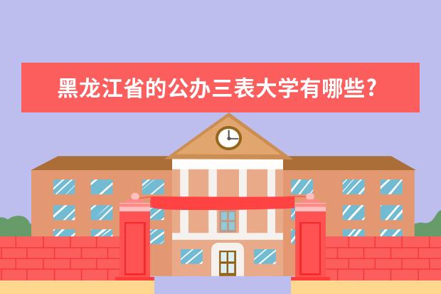黑龙江省的公办三表大学有哪些?