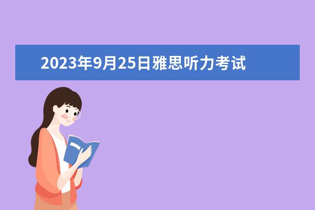 2023年9月25日雅思听力考试真题及答案 请问2023年9月25日雅思听力考试真题及答案 剑桥雅思4听力的答案疑问