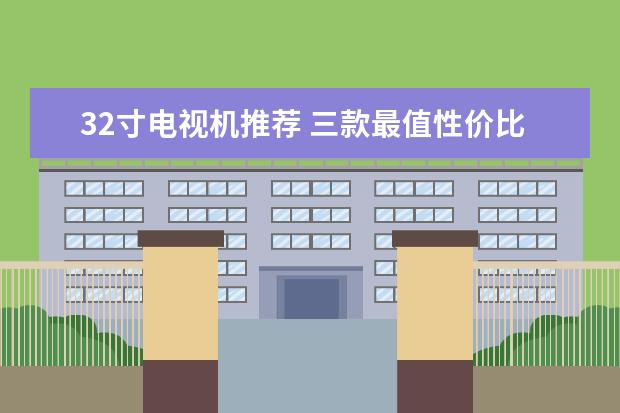 32寸电视机推荐 三款最值性价比的电视机品牌推荐 - ...