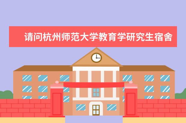 请问杭州师范大学教育学研究生宿舍在哪个校区啊,地...