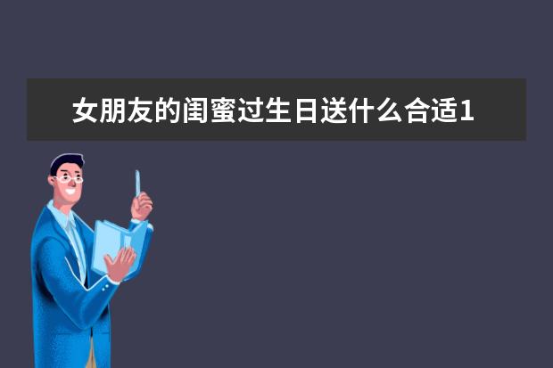 女朋友的闺蜜过生日送什么合适1