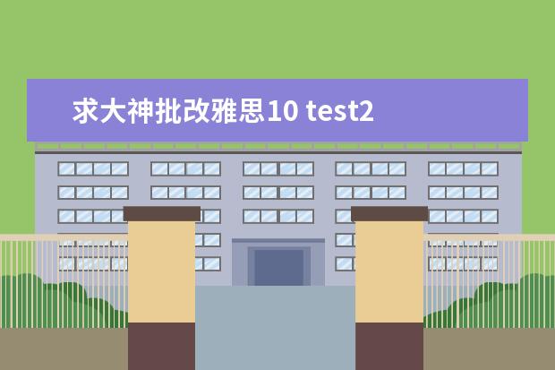 求大神批改雅思10 test2 大作文谢谢（2023年4月雅思考试（4月10日）阅读真题答案）