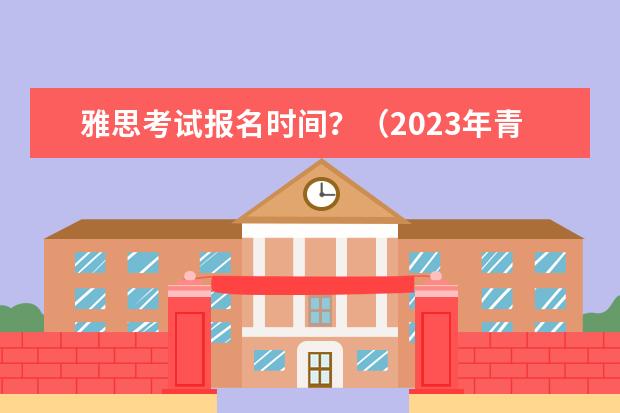 雅思考试报名时间？（2023年青岛雅思报名日期）