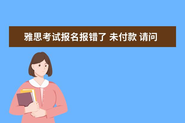 雅思考试报名报错了 未付款 请问怎么取消
