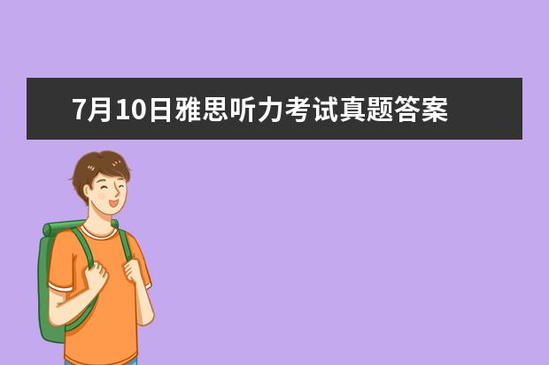 7月10日雅思听力考试真题答案 2023年7月10日雅思考试真题答案