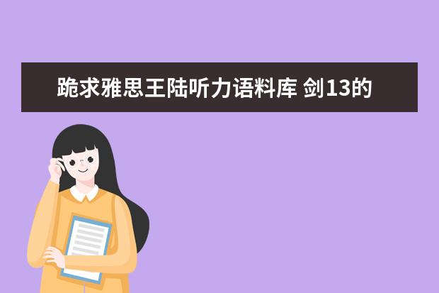 跪求雅思王陆听力语料库 剑13的音频！！（2023年1月18日雅思听力真题回忆解析）