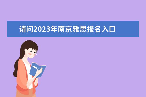 请问2023年南京雅思报名入口 请问2023雅思考试：江苏省南京、苏州雅思考试时间汇总
