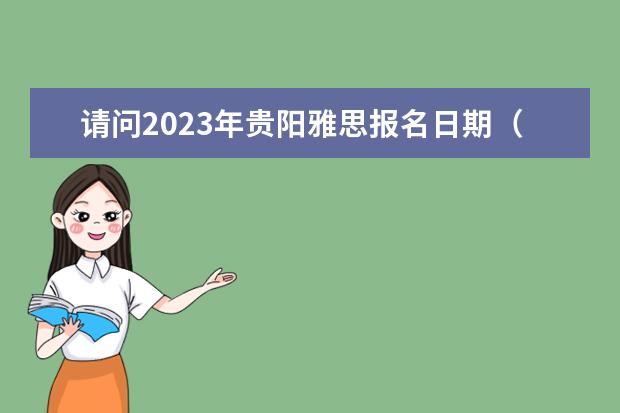 请问2023年贵阳雅思报名日期（2023雅思考试：贵州省贵阳考试时间汇总）