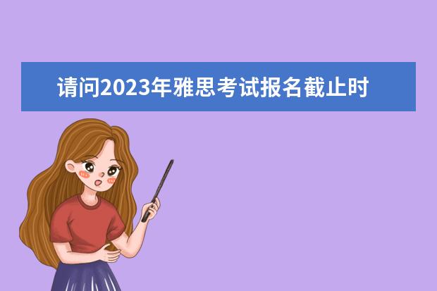 请问2023年雅思考试报名截止时间（雅思考试2023报名时间表）