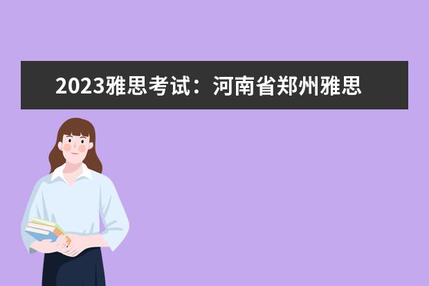 2023雅思考试：河南省郑州雅思考试时间汇总 雅思考试2023报名时间